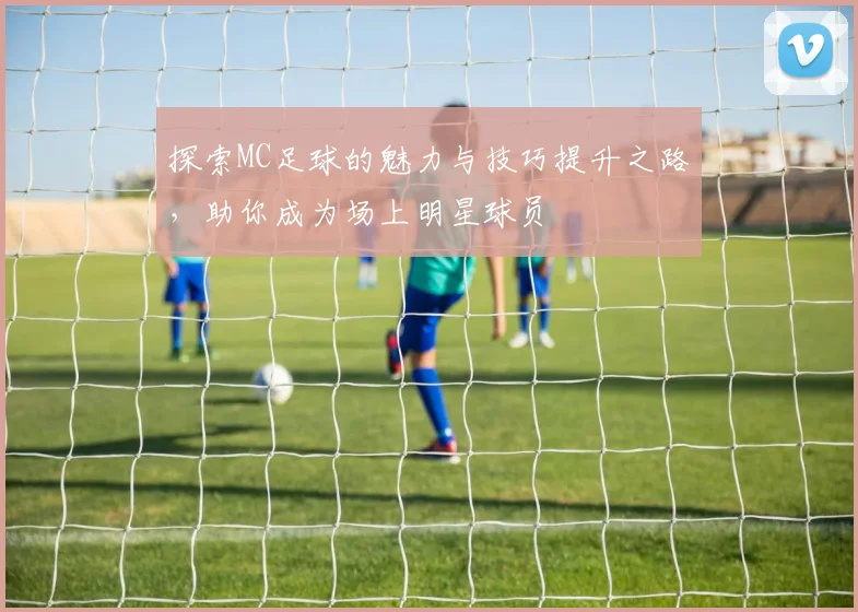 探索MC足球的魅力与技巧提升之路，助你成为场上明星球员