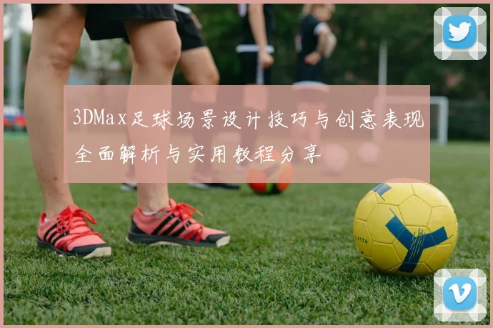 3DMax足球场景设计技巧与创意表现全面解析与实用教程分享