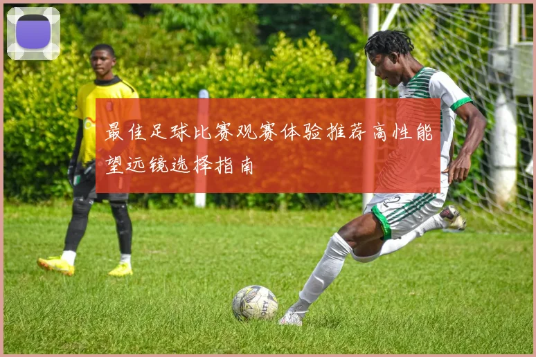 最佳足球比赛观赛体验推荐高性能望远镜选择指南
