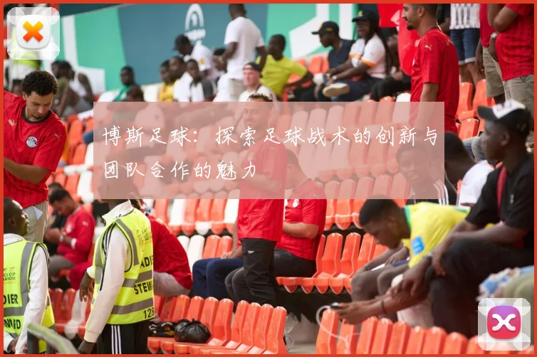 博斯足球：探索足球战术的创新与团队合作的魅力