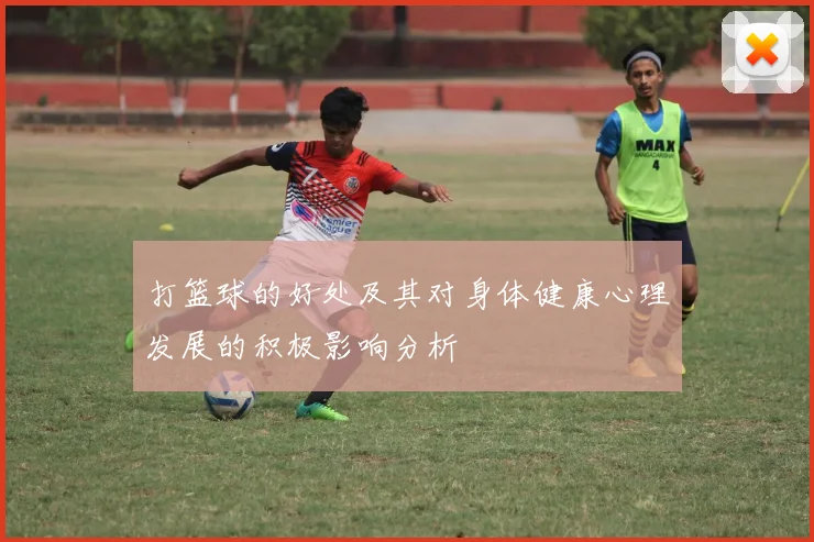 打篮球的好处及其对身体健康心理发展的积极影响分析