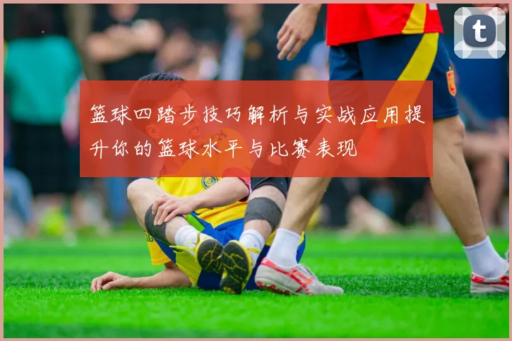 篮球四踏步技巧解析与实战应用提升你的篮球水平与比赛表现