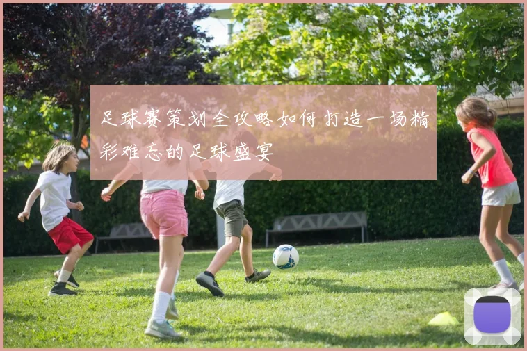 足球赛策划全攻略如何打造一场精彩难忘的足球盛宴