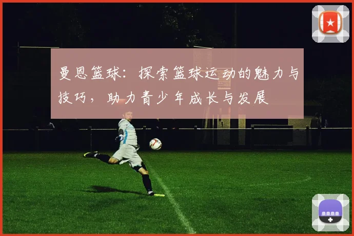 曼恩篮球：探索篮球运动的魅力与技巧，助力青少年成长与发展