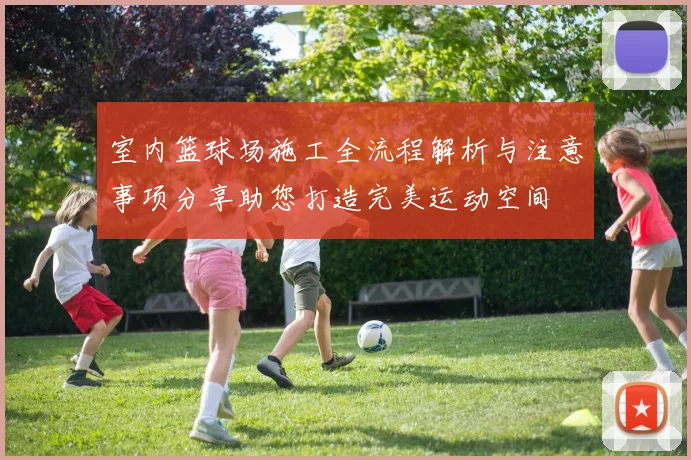 室内篮球场施工全流程解析与注意事项分享助您打造完美运动空间