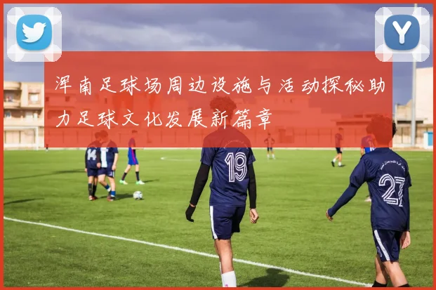 浑南足球场周边设施与活动探秘助力足球文化发展新篇章