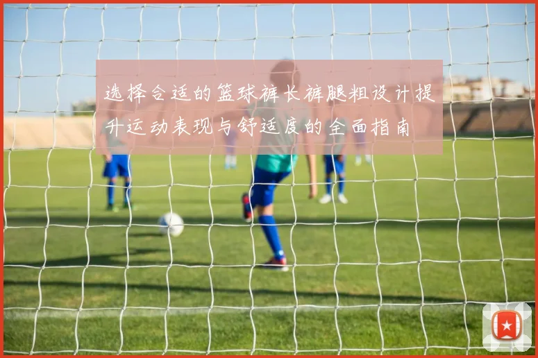 选择合适的篮球裤长裤腿粗设计提升运动表现与舒适度的全面指南