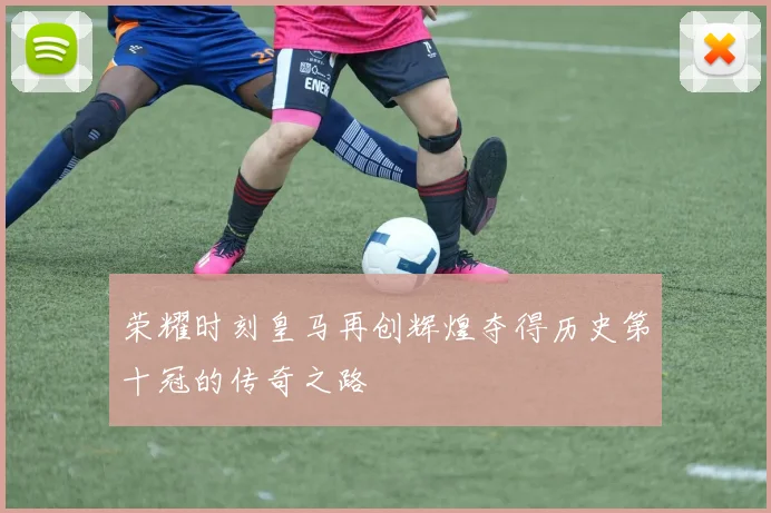 荣耀时刻皇马再创辉煌夺得历史第十冠的传奇之路