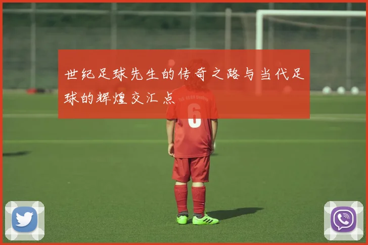 世纪足球先生的传奇之路与当代足球的辉煌交汇点