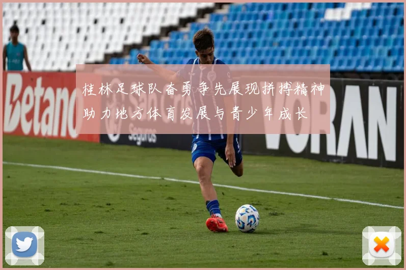 桂林足球队奋勇争先展现拼搏精神助力地方体育发展与青少年成长