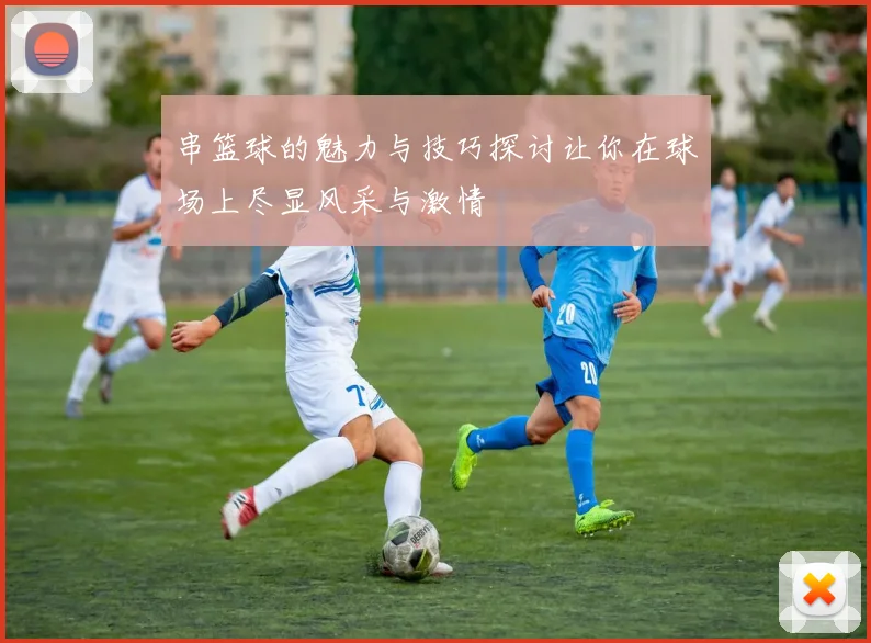 串篮球的魅力与技巧探讨让你在球场上尽显风采与激情