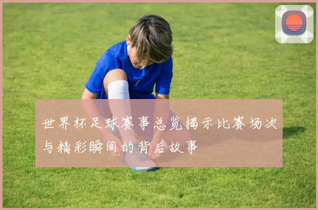 世界杯足球赛事总览揭示比赛场次与精彩瞬间的背后故事