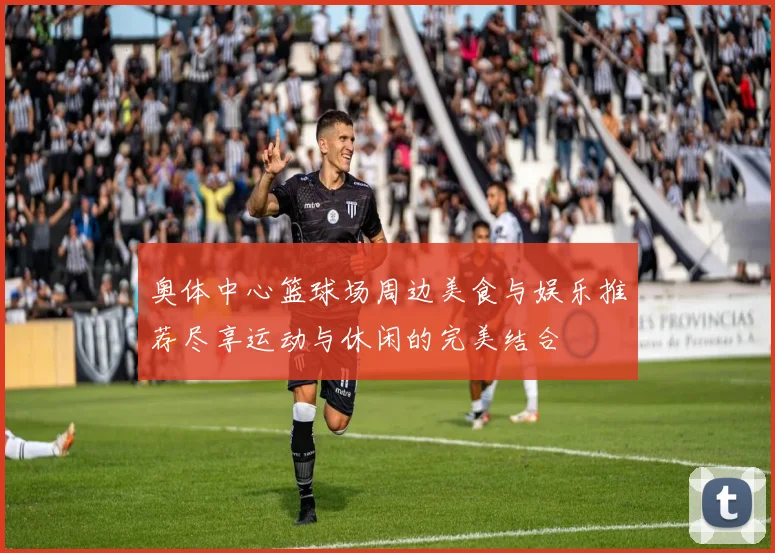 奥体中心篮球场周边美食与娱乐推荐尽享运动与休闲的完美结合