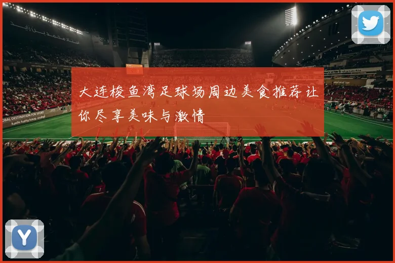 大连梭鱼湾足球场周边美食推荐让你尽享美味与激情