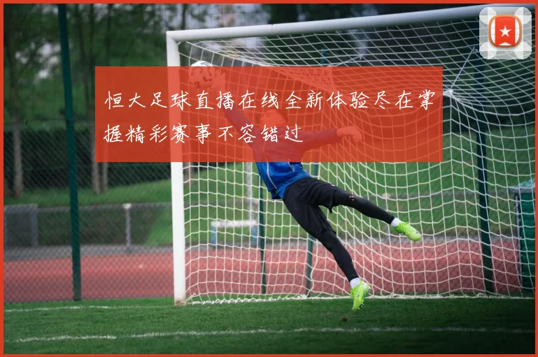 恒大足球直播在线全新体验尽在掌握精彩赛事不容错过