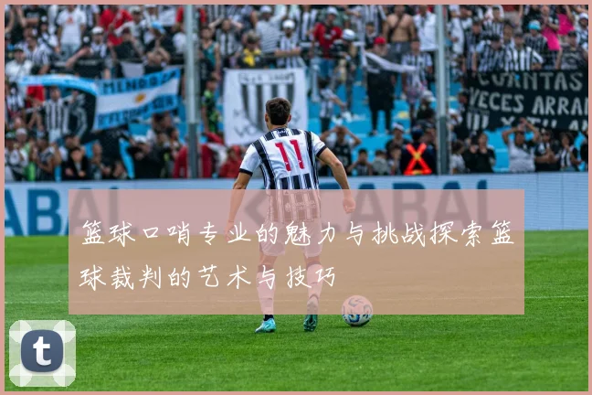 篮球口哨专业的魅力与挑战探索篮球裁判的艺术与技巧
