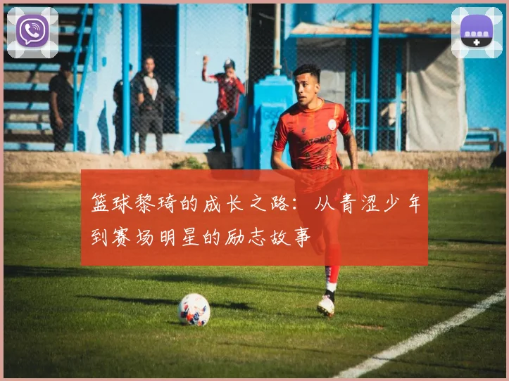 篮球黎琦的成长之路：从青涩少年到赛场明星的励志故事